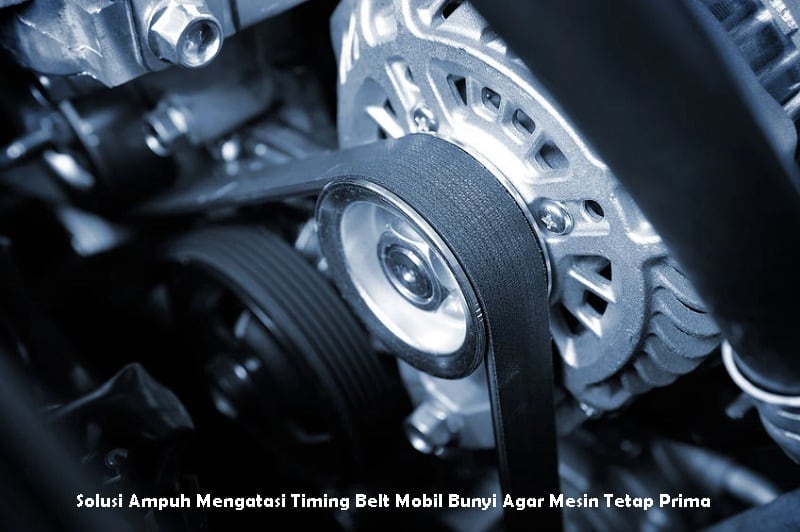 Solusi Ampuh Mengatasi Timing Belt Mobil Bunyi Agar Mesin Tetap Prima