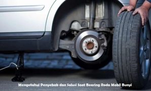 Mengetahui Penyebab dan Solusi Saat Bearing Roda Mobil Bunyi