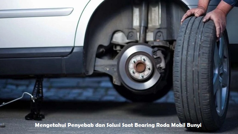 Mengetahui Penyebab dan Solusi Saat Bearing Roda Mobil Bunyi