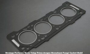 Menjaga Performa Mesin Tetap Prima dengan Memahami Fungsi Gasket Mobil