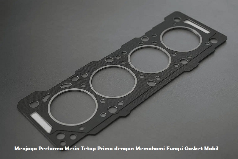 Menjaga Performa Mesin Tetap Prima dengan Memahami Fungsi Gasket Mobil