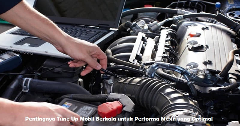 Pentingnya Tune Up Mobil Berkala untuk Performa Mesin yang Optimal